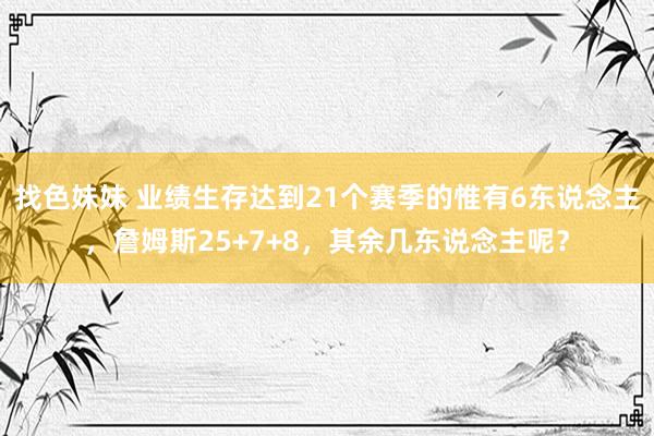 找色妹妹 业绩生存达到21个赛季的惟有6东说念主，詹姆斯25+7+8，其余几东说念主呢？