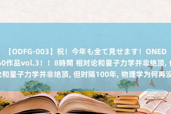 【ODFG-003】祝！今年も全て見せます！ONEDAFULL1年の軌跡全60作品vol.3！！8時間 相对论和量子力学并非绝顶， 但时隔100年， 物理学为何再没打破?