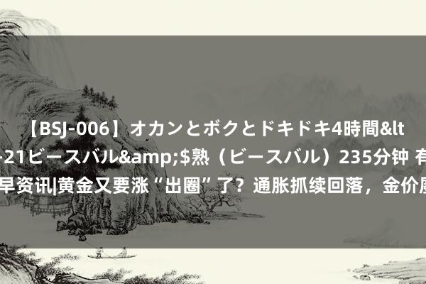 【BSJ-006】オカンとボクとドキドキ4時間</a>2008-04-21ビースバル&$熟（ビースバル）235分钟 有色龙头ETF早资讯|黄金又要涨“出圈”了？通胀抓续回落，金价屡篡改高！锑出口料理，或迎来量价王人升！