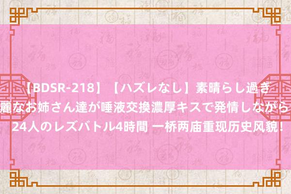 【BDSR-218】【ハズレなし】素晴らし過ぎる美女レズ。 ガチで綺麗なお姉さん達が唾液交換濃厚キスで発情しながらイキまくる！ 24人のレズバトル4時間 一桥两庙重现历史风貌！北京西城这条600岁老街“焕新”新生