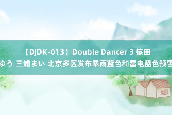 【DJDK-013】Double Dancer 3 篠田ゆう 三浦まい 北京多区发布暴雨蓝色和雷电蓝色预警