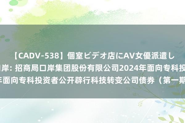 【CADV-538】個室ビデオ店にAV女優派遣します。8時間DX 招商口岸: 招商局口岸集团股份有限公司2024年面向专科投资者公开辟行科技转变公司债券（第一期）信用评级阐发