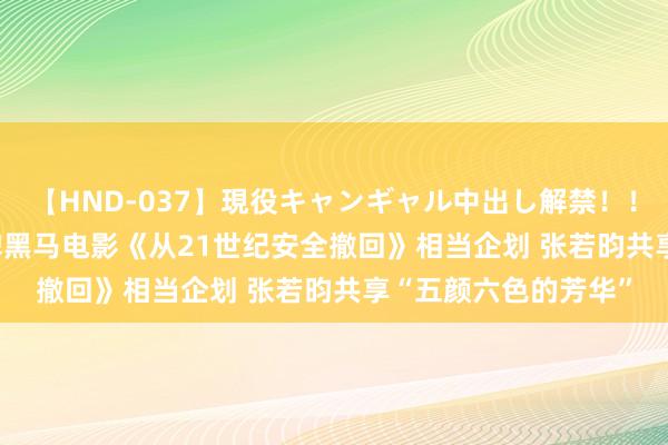 【HND-037】現役キャンギャル中出し解禁！！ ASUKA 暑期档口碑黑马电影《从21世纪安全撤回》相当企划 张若昀共享“五颜六色的芳华”