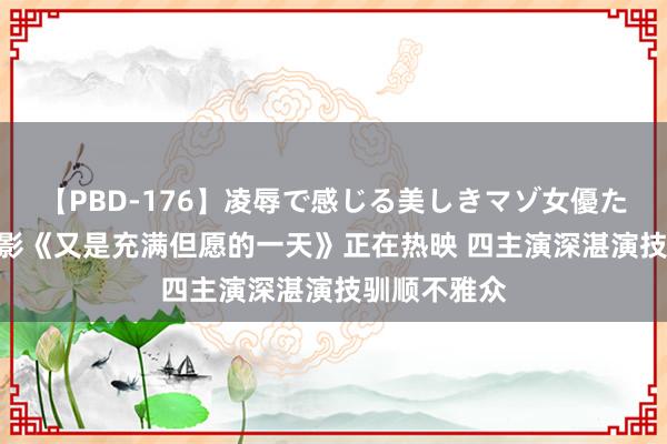 【PBD-176】凌辱で感じる美しきマゾ女優たち8時間 电影《又是充满但愿的一天》正在热映 四主演深湛演技驯顺不雅众