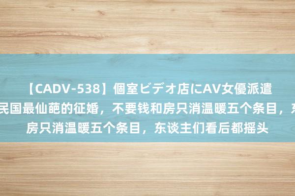 【CADV-538】個室ビデオ店にAV女優派遣します。8時間DX 民国最仙葩的征婚，不要钱和房只消温暖五个条目，东谈主们看后都摇头