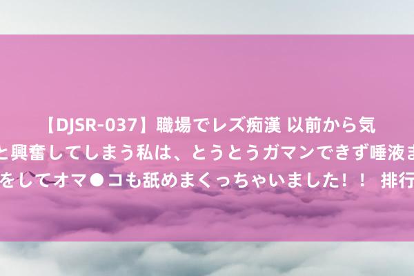 【DJSR-037】職場でレズ痴漢 以前から気になるあの娘を見つけると興奮してしまう私は、とうとうガマンできず唾液まみれでディープキスをしてオマ●コも舐めまくっちゃいました！！ 排行前十的空气炸锅：十大极致实力臻品全标的先容