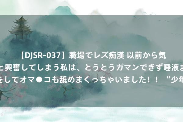 【DJSR-037】職場でレズ痴漢 以前から気になるあの娘を見つけると興奮してしまう私は、とうとうガマンできず唾液まみれでディープキスをしてオマ●コも舐めまくっちゃいました！！ “少年CBA·中国东说念主寿篮球实战试验营”在深热力开营