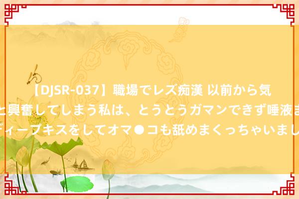 【DJSR-037】職場でレズ痴漢 以前から気になるあの娘を見つけると興奮してしまう私は、とうとうガマンできず唾液まみれでディープキスをしてオマ●コも舐めまくっちゃいました！！ 欧洲的主要隘貌单位1—总论