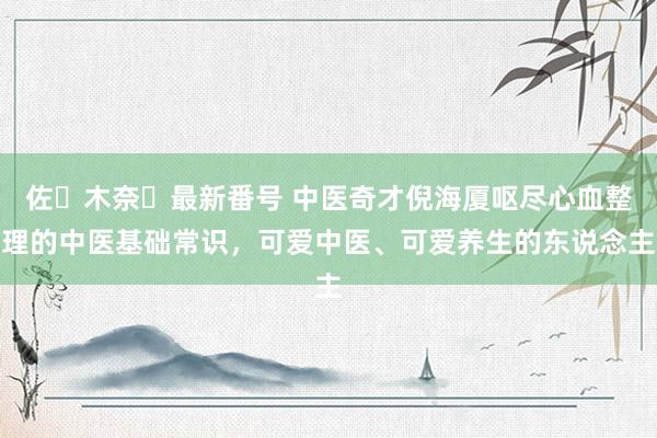 佐々木奈々最新番号 中医奇才倪海厦呕尽心血整理的中医基础常识，可爱中医、可爱养生的东说念主