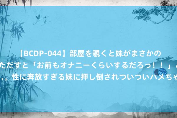 【BCDP-044】部屋を覗くと妹がまさかのアナルオナニー。問いただすと「お前もオナニーくらいするだろっ！！」と逆に襲われたボク…。性に奔放すぎる妹に押し倒されついついハメちゃった近親性交12編 利好！东阿阿胶中期“亮剑”！“游戏茅”、中国挪动等也都加入了