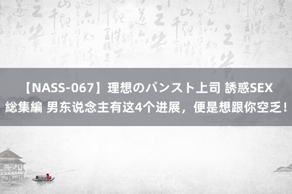 【NASS-067】理想のパンスト上司 誘惑SEX総集編 男东说念主有这4个进展，便是想跟你空乏！