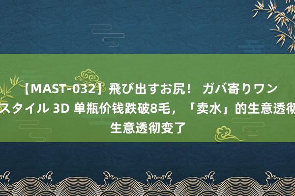 【MAST-032】飛び出すお尻！ ガバ寄りワンワンスタイル 3D 单瓶价钱跌破8毛，「卖水」的生意透彻变了