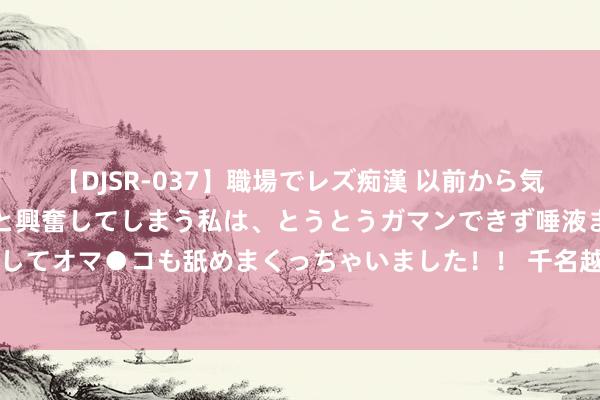 【DJSR-037】職場でレズ痴漢 以前から気になるあの娘を見つけると興奮してしまう私は、とうとうガマンできず唾液まみれでディープキスをしてオマ●コも舐めまくっちゃいました！！ 千名越军宁死不降，三清洞攻坚战，163师基本全歼，战报为何清零