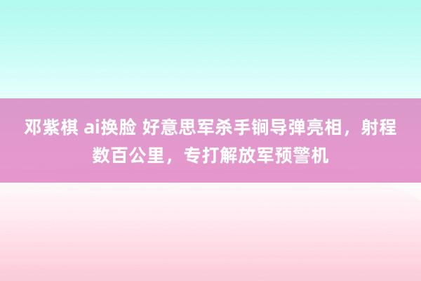 邓紫棋 ai换脸 好意思军杀手锏导弹亮相，射程数百公里，专打解放军预警机