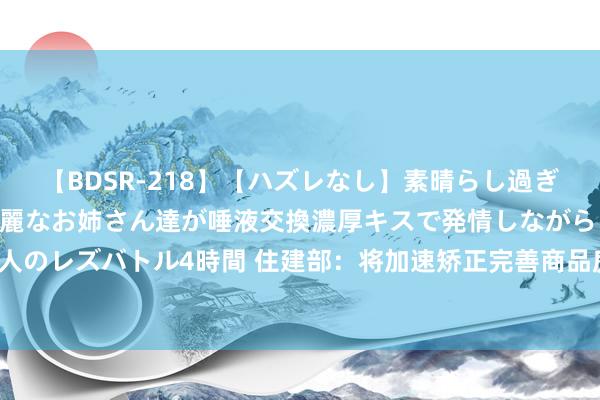 【BDSR-218】【ハズレなし】素晴らし過ぎる美女レズ。 ガチで綺麗なお姉さん達が唾液交換濃厚キスで発情しながらイキまくる！ 24人のレズバトル4時間 住建部：将加速矫正完善商品房销售以及地盘、金融、财税等基础性轨制