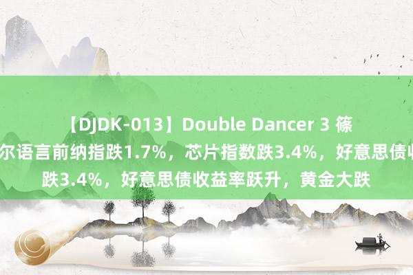 【DJDK-013】Double Dancer 3 篠田ゆう 三浦まい 鲍威尔语言前纳指跌1.7%，芯片指数跌3.4%，好意思债收益率跃升，黄金大跌