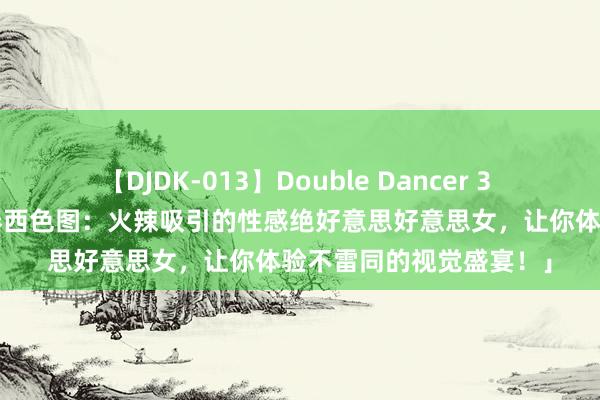 【DJDK-013】Double Dancer 3 篠田ゆう 三浦まい 「泰西色图：火辣吸引的性感绝好意思好意思女，让你体验不雷同的视觉盛宴！」