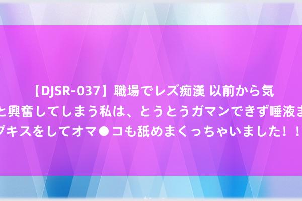 【DJSR-037】職場でレズ痴漢 以前から気になるあの娘を見つけると興奮してしまう私は、とうとうガマンできず唾液まみれでディープキスをしてオマ●コも舐めまくっちゃいました！！ 科技之光：林占熺如何用一株草改动天下