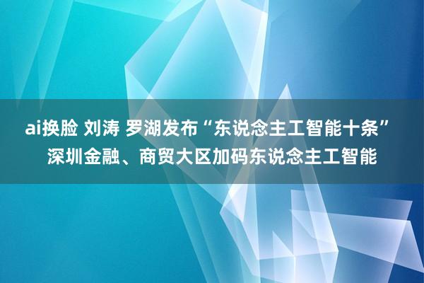 ai换脸 刘涛 罗湖发布“东说念主工智能十条” 深圳金融、商贸大区加码东说念主工智能