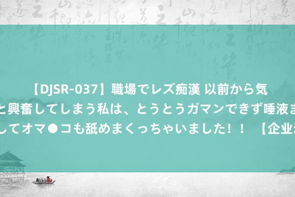 【DJSR-037】職場でレズ痴漢 以前から気になるあの娘を見つけると興奮してしまう私は、とうとうガマンできず唾液まみれでディープキスをしてオマ●コも舐めまくっちゃいました！！ 【企业动态】京运通新增1件法院诉讼，案由为营业公约纠纷