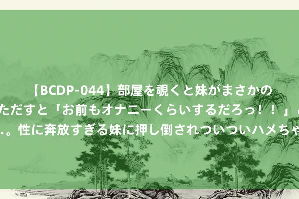 【BCDP-044】部屋を覗くと妹がまさかのアナルオナニー。問いただすと「お前もオナニーくらいするだろっ！！」と逆に襲われたボク…。性に奔放すぎる妹に押し倒されついついハメちゃった近親性交12編 【企业动态】赛腾股份新增1件法院诉讼，案由为生意公约纠纷