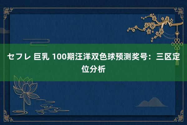 セフレ 巨乳 100期汪洋双色球预测奖号：三区定位分析