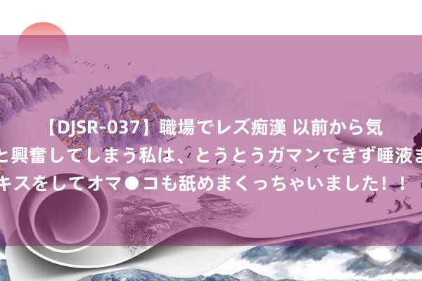 【DJSR-037】職場でレズ痴漢 以前から気になるあの娘を見つけると興奮してしまう私は、とうとうガマンできず唾液まみれでディープキスをしてオマ●コも舐めまくっちゃいました！！ 运-20与歼-10扮演机编队将“飞越金字塔”！