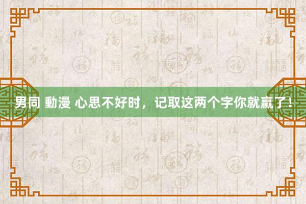 男同 動漫 心思不好时，记取这两个字你就赢了！