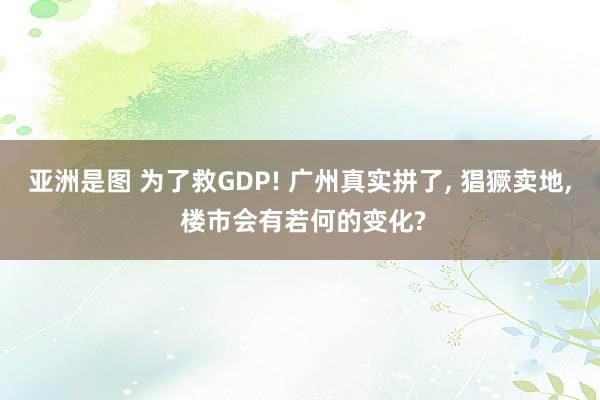 亚洲是图 为了救GDP! 广州真实拼了， 猖獗卖地， 楼市会有若何的变化?