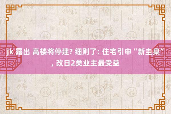 jk 露出 高楼将停建? 细则了: 住宅引申“新圭臬”， 改日2类业主最受益