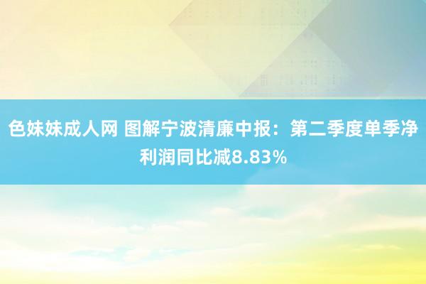 色妹妹成人网 图解宁波清廉中报：第二季度单季净利润同比减8.83%