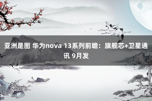 亚洲是图 华为nova 13系列前瞻：旗舰芯+卫星通讯 9月发