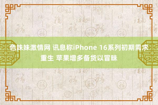 色妹妹激情网 讯息称iPhone 16系列初期需求重生 苹果增多备货以冒昧