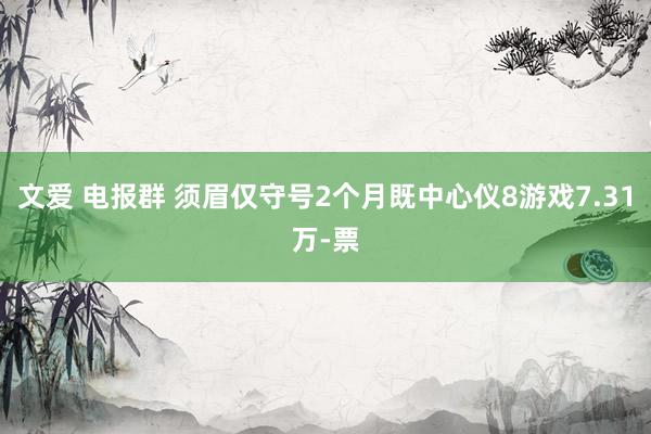 文爱 电报群 须眉仅守号2个月既中心仪8游戏7.31万-票