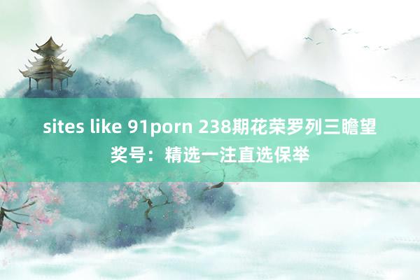 sites like 91porn 238期花荣罗列三瞻望奖号：精选一注直选保举