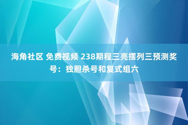 海角社区 免费视频 238期程三亮摆列三预测奖号：独胆杀号和复式组六