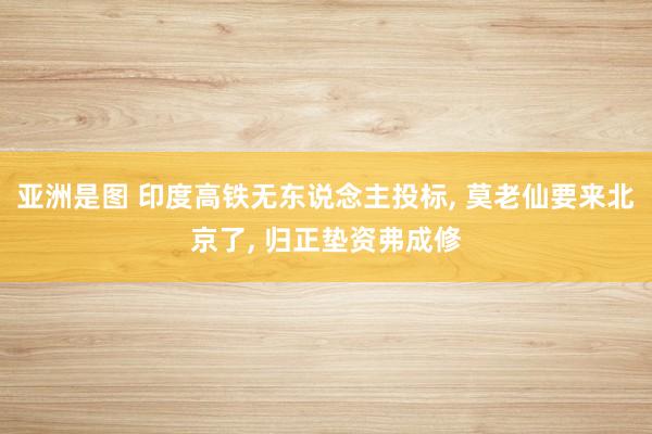 亚洲是图 印度高铁无东说念主投标， 莫老仙要来北京了， 归正垫资弗成修