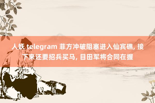 人妖 telegram 菲方冲破阻塞进入仙宾礁， 接下来还要招兵买马， 目田军将合同在握