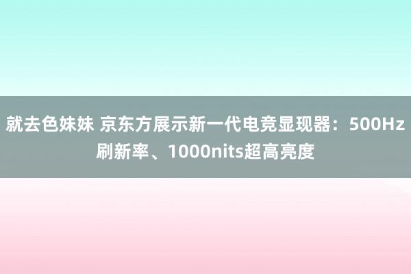 就去色妹妹 京东方展示新一代电竞显现器：500Hz刷新率、1000nits超高亮度