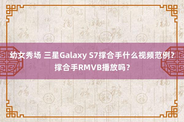 幼女秀场 三星Galaxy S7撑合手什么视频范例？撑合手RMVB播放吗？