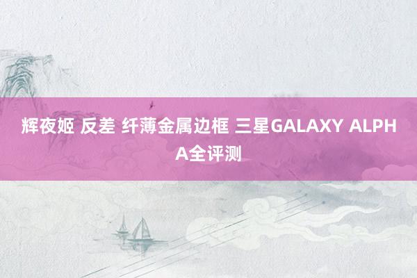 辉夜姬 反差 纤薄金属边框 三星GALAXY ALPHA全评测