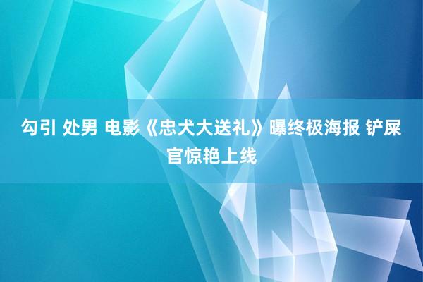 勾引 处男 电影《忠犬大送礼》曝终极海报 铲屎官惊艳上线