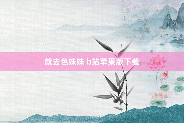 就去色妹妹 b站苹果版下载