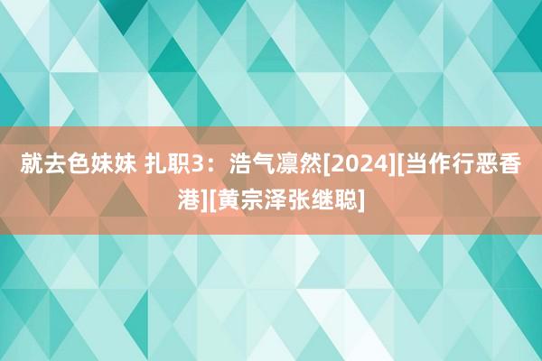 就去色妹妹 扎职3：浩气凛然[2024][当作行恶香港][黄宗泽张继聪]