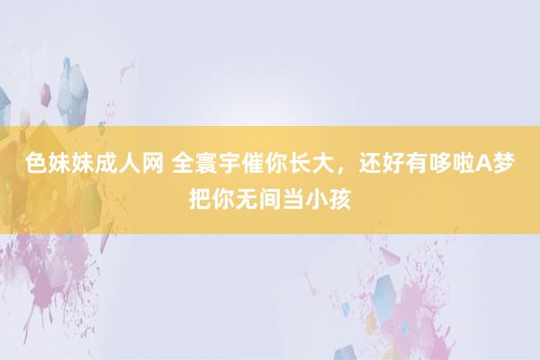 色妹妹成人网 全寰宇催你长大，还好有哆啦A梦把你无间当小孩