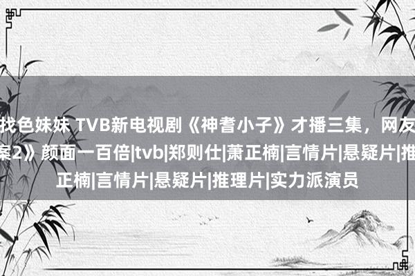 找色妹妹 TVB新电视剧《神耆小子》才播三集，网友就说比《逆天奇案2》颜面一百倍|tvb|郑则仕|萧正楠|言情片|悬疑片|推理片|实力派演员