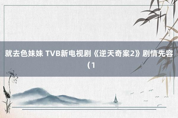 就去色妹妹 TVB新电视剧《逆天奇案2》剧情先容（1