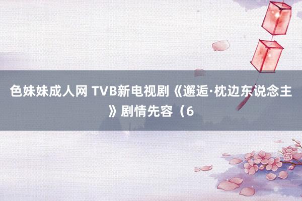 色妹妹成人网 TVB新电视剧《邂逅·枕边东说念主》剧情先容（6