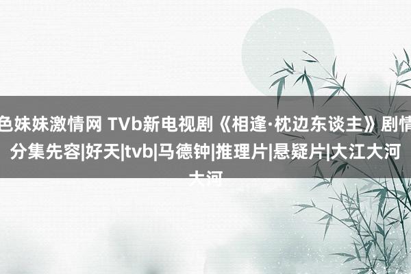 色妹妹激情网 TVb新电视剧《相逢·枕边东谈主》剧情分集先容|好天|tvb|马德钟|推理片|悬疑片|大江大河