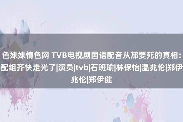 色妹妹情色网 TVB电视剧国语配音从邡要死的真相：国配组齐快走光了|演员|tvb|石班瑜|林保怡|温兆伦|郑伊健